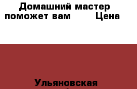 Домашний мастер, поможет вам !!! › Цена ­ 700 - Ульяновская обл., Ульяновск г. Строительство и ремонт » Услуги   . Ульяновская обл.,Ульяновск г.